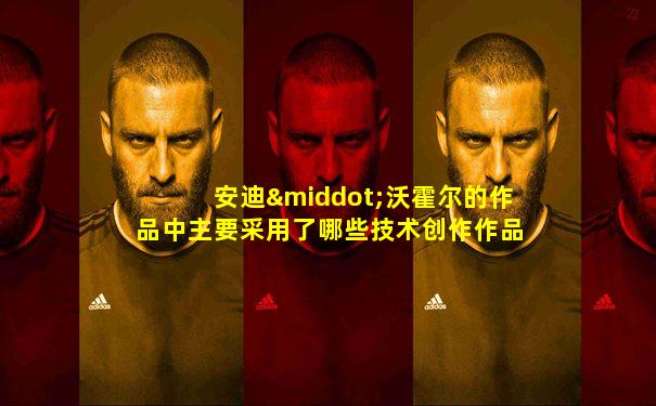 安迪·沃霍尔的作品中主要采用了哪些技术创作作品