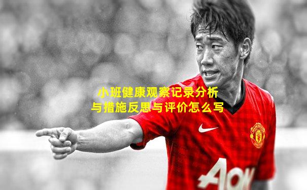 小班健康观察记录分析与措施反思与评价怎么写