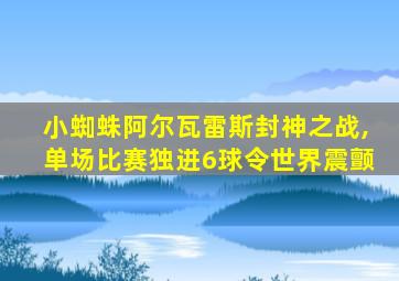 小蜘蛛阿尔瓦雷斯封神之战,单场比赛独进6球令世界震颤