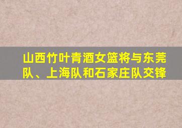 山西竹叶青酒女篮将与东莞队、上海队和石家庄队交锋