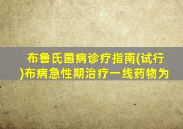 布鲁氏菌病诊疗指南(试行)布病急性期治疗一线药物为