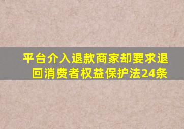 平台介入退款商家却要求退回消费者权益保护法24条