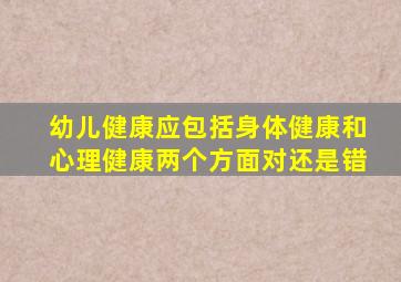 幼儿健康应包括身体健康和心理健康两个方面对还是错