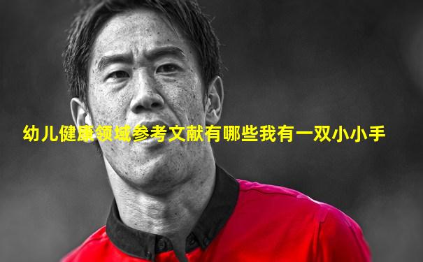 幼儿健康领域参考文献有哪些我有一双小小手