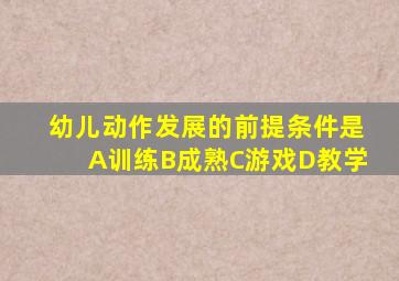 幼儿动作发展的前提条件是A训练B成熟C游戏D教学