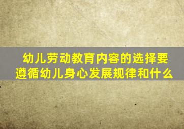 幼儿劳动教育内容的选择要遵循幼儿身心发展规律和什么