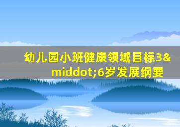幼儿园小班健康领域目标3·6岁发展纲要