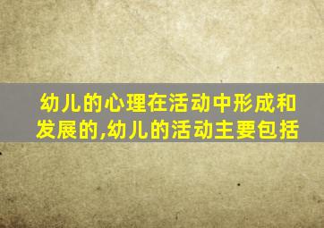 幼儿的心理在活动中形成和发展的,幼儿的活动主要包括