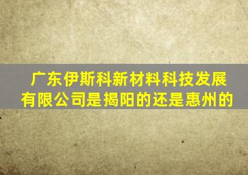 广东伊斯科新材料科技发展有限公司是揭阳的还是惠州的