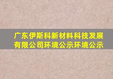 广东伊斯科新材料科技发展有限公司环境公示环境公示