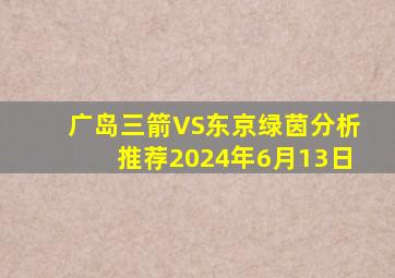 广岛三箭VS东京绿茵分析推荐2024年6月13日