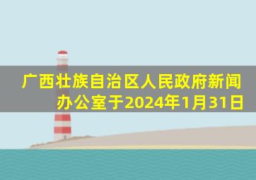 广西壮族自治区人民政府新闻办公室于2024年1月31日