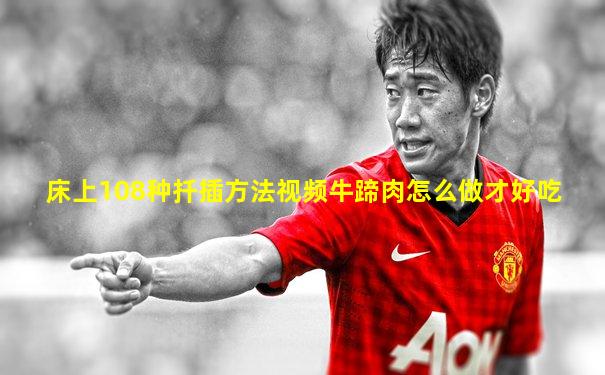 床上108种扦插方法视频牛蹄肉怎么做才好吃