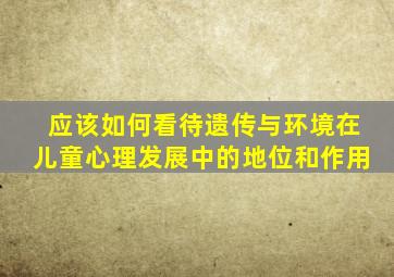 应该如何看待遗传与环境在儿童心理发展中的地位和作用