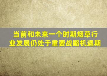 当前和未来一个时期烟草行业发展仍处于重要战略机遇期