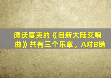 德沃夏克的《自新大陆交响曲》共有三个乐章。A对B错