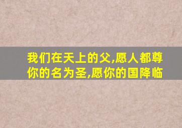 我们在天上的父,愿人都尊你的名为圣,愿你的国降临