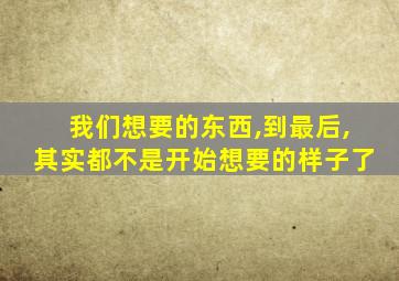 我们想要的东西,到最后,其实都不是开始想要的样子了