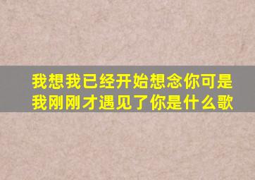 我想我已经开始想念你可是我刚刚才遇见了你是什么歌