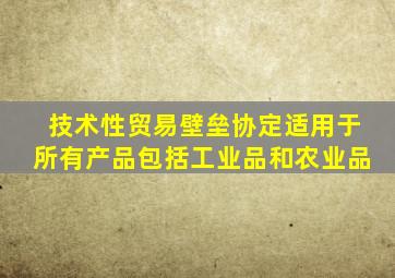 技术性贸易壁垒协定适用于所有产品包括工业品和农业品