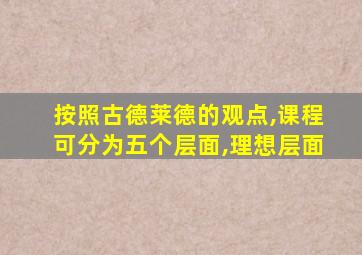 按照古德莱德的观点,课程可分为五个层面,理想层面
