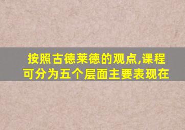 按照古德莱德的观点,课程可分为五个层面主要表现在