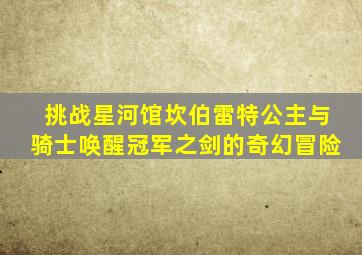 挑战星河馆坎伯雷特公主与骑士唤醒冠军之剑的奇幻冒险