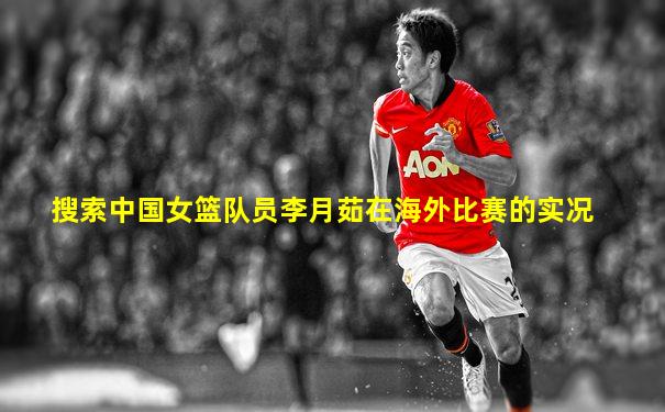 搜索中国女篮队员李月茹在海外比赛的实况