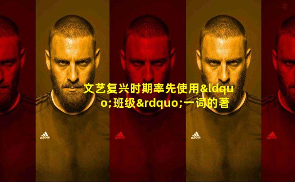 文艺复兴时期率先使用“班级”一词的著名教育家是