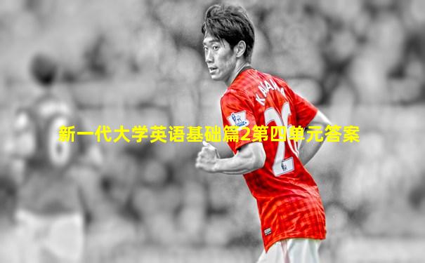 新一代大学英语基础篇2第四单元答案