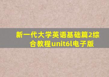 新一代大学英语基础篇2综合教程unit6l电子版
