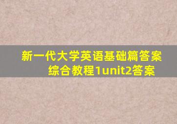 新一代大学英语基础篇答案综合教程1unit2答案
