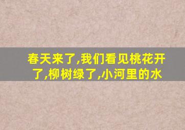 春天来了,我们看见桃花开了,柳树绿了,小河里的水