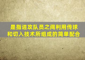 是指进攻队员之间利用传球和切入技术所组成的简单配合