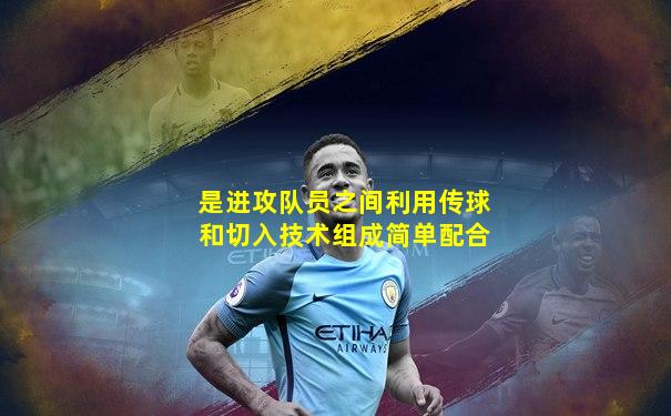 是进攻队员之间利用传球和切入技术组成简单配合