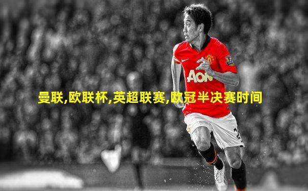曼联,欧联杯,英超联赛,欧冠半决赛时间