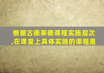 根据古德莱德课程实施层次,在课堂上具体实施的课程是