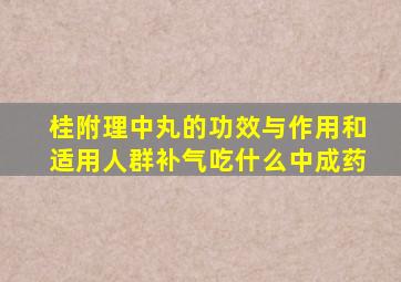 桂附理中丸的功效与作用和适用人群补气吃什么中成药