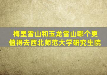 梅里雪山和玉龙雪山哪个更值得去西北师范大学研究生院