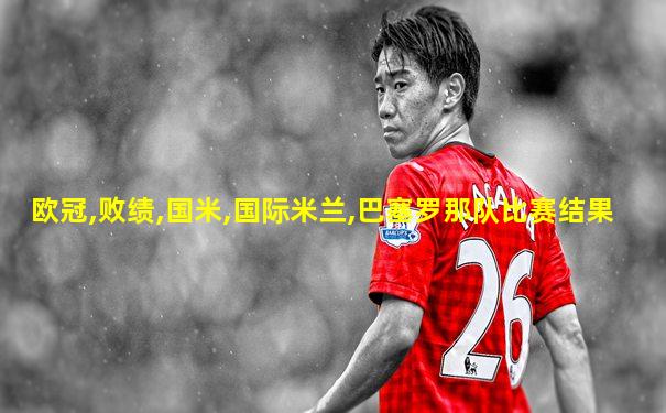 欧冠,败绩,国米,国际米兰,巴塞罗那队比赛结果