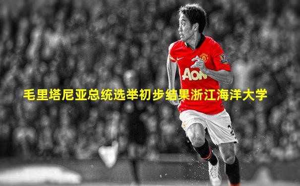 毛里塔尼亚总统选举初步结果浙江海洋大学