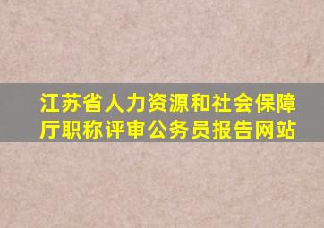 江苏省人力资源和社会保障厅职称评审公务员报告网站