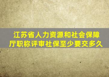江苏省人力资源和社会保障厅职称评审社保至少要交多久