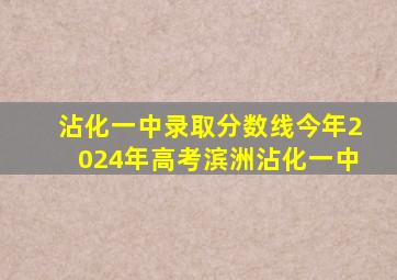 沾化一中录取分数线今年2024年高考滨洲沾化一中