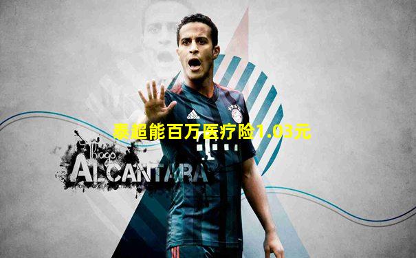 泰超能百万医疗险1.03元