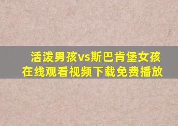 活泼男孩vs斯巴肯堡女孩在线观看视频下载免费播放