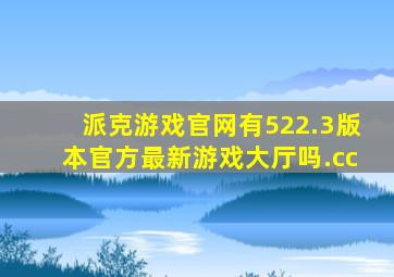 派克游戏官网有522.3版本官方最新游戏大厅吗.cc