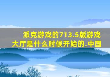 派克游戏的713.5版游戏大厅是什么时候开始的.中国
