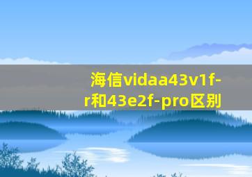 海信vidaa43v1f-r和43e2f-pro区别