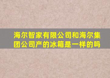 海尔智家有限公司和海尔集团公司产的冰箱是一样的吗
